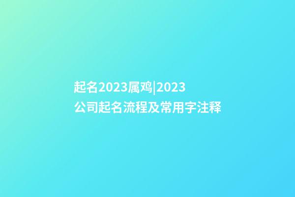起名2023属鸡|2023公司起名流程及常用字注释-第1张-公司起名-玄机派